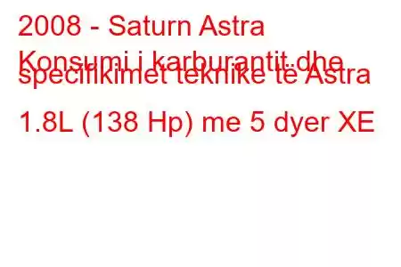 2008 - Saturn Astra
Konsumi i karburantit dhe specifikimet teknike të Astra 1.8L (138 Hp) me 5 dyer XE