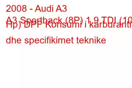 2008 - Audi A3
A3 Sportback (8P) 1.9 TDI (105 Hp) DPF Konsumi i karburantit dhe specifikimet teknike