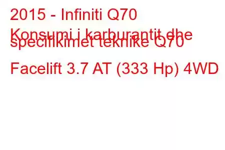 2015 - Infiniti Q70
Konsumi i karburantit dhe specifikimet teknike Q70 Facelift 3.7 AT (333 Hp) 4WD