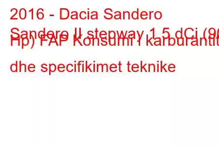 2016 - Dacia Sandero
Sandero II stepway 1.5 dCi (90 Hp) FAP Konsumi i karburantit dhe specifikimet teknike