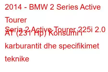 2014 - BMW 2 Series Active Tourer
Seria 2 Active Tourer 225i 2.0 AT (231 Hp) Konsumi i karburantit dhe specifikimet teknike