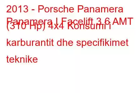 2013 - Porsche Panamera
Panamera I Facelift 3.6 AMT (310 Hp) 4x4 Konsumi i karburantit dhe specifikimet teknike