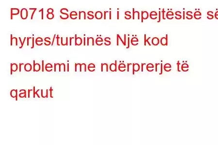 P0718 Sensori i shpejtësisë së hyrjes/turbinës Një kod problemi me ndërprerje të qarkut