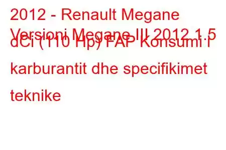 2012 - Renault Megane
Versioni Megane III 2012 1.5 dCi (110 Hp) FAP Konsumi i karburantit dhe specifikimet teknike