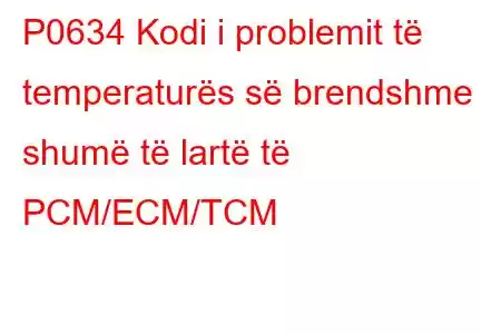 P0634 Kodi i problemit të temperaturës së brendshme shumë të lartë të PCM/ECM/TCM