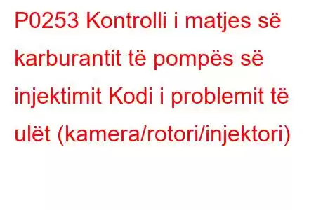 P0253 Kontrolli i matjes së karburantit të pompës së injektimit Kodi i problemit të ulët (kamera/rotori/injektori)