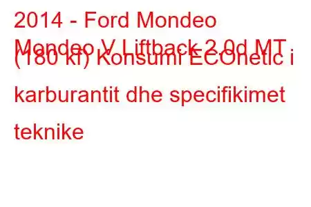 2014 - Ford Mondeo
Mondeo V Liftback 2.0d MT (180 kf) Konsumi ECOnetic i karburantit dhe specifikimet teknike