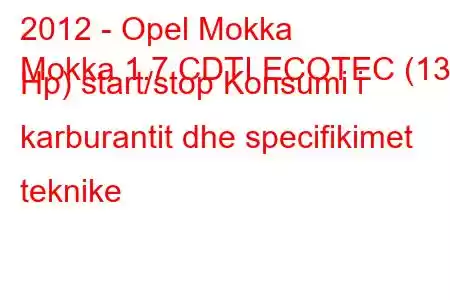 2012 - Opel Mokka
Mokka 1.7 CDTI ECOTEC (130 Hp) start/stop Konsumi i karburantit dhe specifikimet teknike