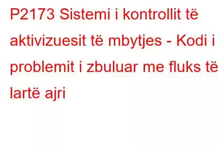 P2173 Sistemi i kontrollit të aktivizuesit të mbytjes - Kodi i problemit i zbuluar me fluks të lartë ajri