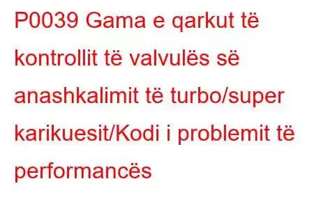 P0039 Gama e qarkut të kontrollit të valvulës së anashkalimit të turbo/super karikuesit/Kodi i problemit të performancës