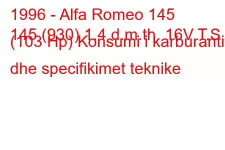 1996 - Alfa Romeo 145
145 (930) 1.4 d.m.th. 16V T.S. (103 Hp) Konsumi i karburantit dhe specifikimet teknike