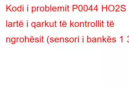 Kodi i problemit P0044 HO2S i lartë i qarkut të kontrollit të ngrohësit (sensori i bankës 1 3)