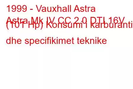 1999 - Vauxhall Astra
Astra Mk IV CC 2.0 DTI 16V (101 Hp) Konsumi i karburantit dhe specifikimet teknike