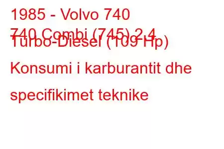 1985 - Volvo 740
740 Combi (745) 2.4 Turbo-Diesel (109 Hp) Konsumi i karburantit dhe specifikimet teknike