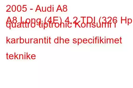 2005 - Audi A8
A8 Long (4E) 4.2 TDI (326 Hp) quattro tiptronic Konsumi i karburantit dhe specifikimet teknike