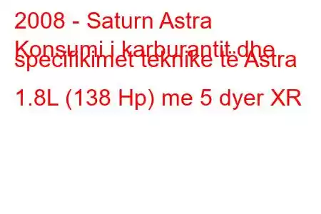 2008 - Saturn Astra
Konsumi i karburantit dhe specifikimet teknike të Astra 1.8L (138 Hp) me 5 dyer XR