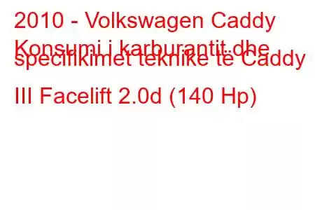 2010 - Volkswagen Caddy
Konsumi i karburantit dhe specifikimet teknike të Caddy III Facelift 2.0d (140 Hp)