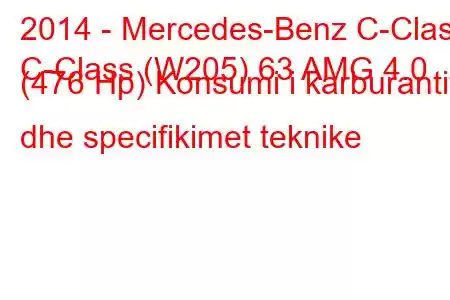 2014 - Mercedes-Benz C-Class
C-Class (W205) 63 AMG 4.0 (476 Hp) Konsumi i karburantit dhe specifikimet teknike