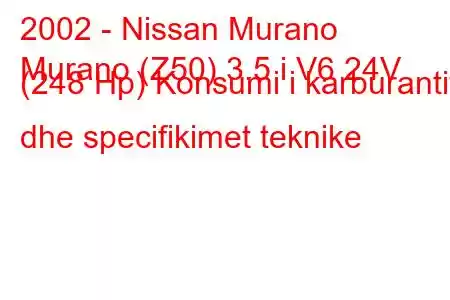 2002 - Nissan Murano
Murano (Z50) 3.5 i V6 24V (248 Hp) Konsumi i karburantit dhe specifikimet teknike