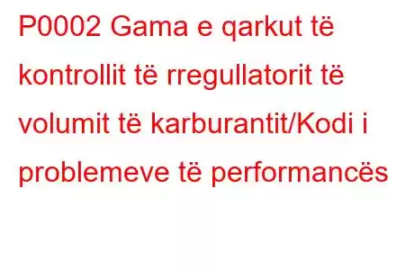 P0002 Gama e qarkut të kontrollit të rregullatorit të volumit të karburantit/Kodi i problemeve të performancës