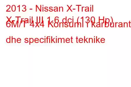 2013 - Nissan X-Trail
X-Trail III 1.6 dci (130 Hp) 6M/T 4x4 Konsumi i karburantit dhe specifikimet teknike