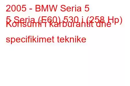 2005 - BMW Seria 5
5 Seria (E60) 530 i (258 Hp) Konsumi i karburantit dhe specifikimet teknike