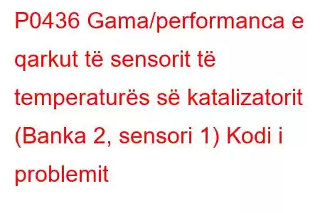 P0436 Gama/performanca e qarkut të sensorit të temperaturës së katalizatorit (Banka 2, sensori 1) Kodi i problemit