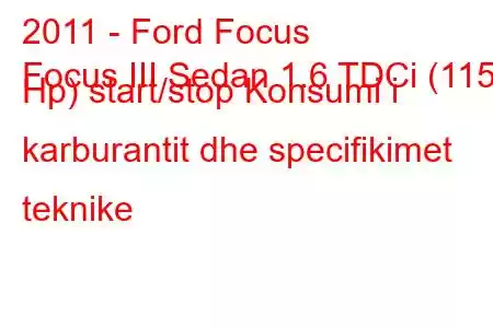 2011 - Ford Focus
Focus III Sedan 1.6 TDCi (115 Hp) start/stop Konsumi i karburantit dhe specifikimet teknike