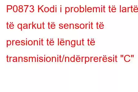 P0873 Kodi i problemit të lartë të qarkut të sensorit të presionit të lëngut të transmisionit/ndërprerësit 