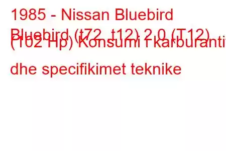 1985 - Nissan Bluebird
Bluebird (t72 ,t12) 2.0 (T12) (102 Hp) Konsumi i karburantit dhe specifikimet teknike