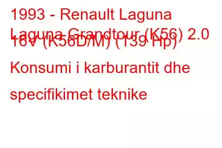 1993 - Renault Laguna
Laguna Grandtour (K56) 2.0 16V (K56D/M) (139 Hp) Konsumi i karburantit dhe specifikimet teknike