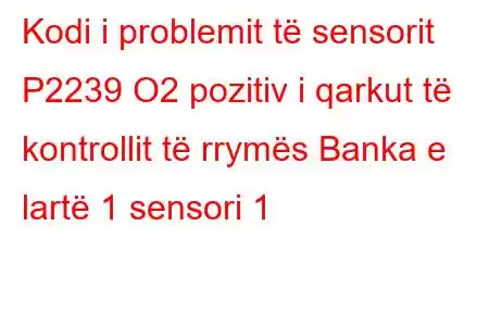 Kodi i problemit të sensorit P2239 O2 pozitiv i qarkut të kontrollit të rrymës Banka e lartë 1 sensori 1