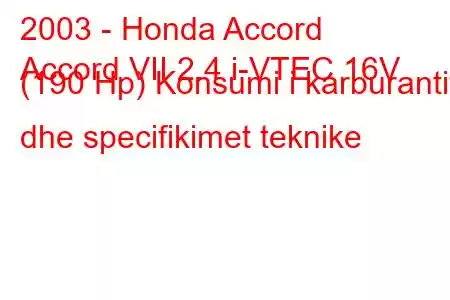 2003 - Honda Accord
Accord VII 2.4 i-VTEC 16V (190 Hp) Konsumi i karburantit dhe specifikimet teknike