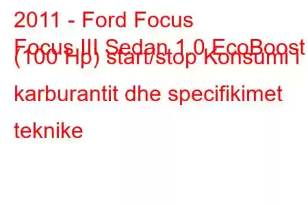 2011 - Ford Focus
Focus III Sedan 1.0 EcoBoost (100 Hp) start/stop Konsumi i karburantit dhe specifikimet teknike