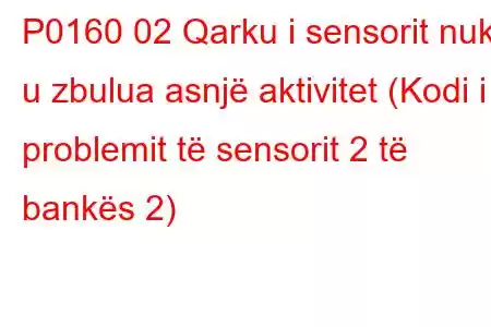 P0160 02 Qarku i sensorit nuk u zbulua asnjë aktivitet (Kodi i problemit të sensorit 2 të bankës 2)