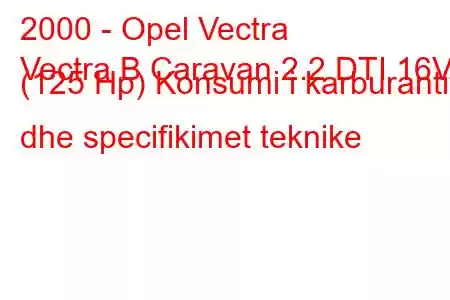 2000 - Opel Vectra
Vectra B Caravan 2.2 DTI 16V (125 Hp) Konsumi i karburantit dhe specifikimet teknike