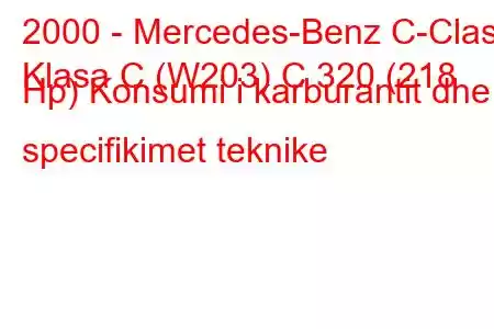 2000 - Mercedes-Benz C-Class
Klasa C (W203) C 320 (218 Hp) Konsumi i karburantit dhe specifikimet teknike