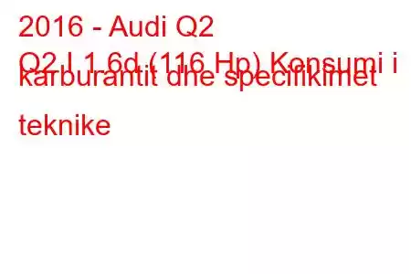 2016 - Audi Q2
Q2 I 1.6d (116 Hp) Konsumi i karburantit dhe specifikimet teknike