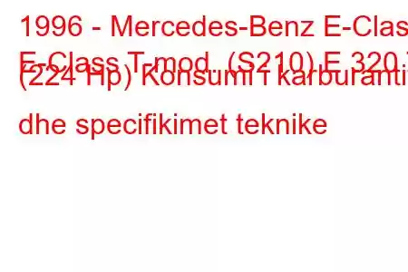 1996 - Mercedes-Benz E-Class
E-Class T-mod. (S210) E 320 T (224 Hp) Konsumi i karburantit dhe specifikimet teknike