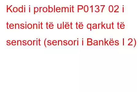 Kodi i problemit P0137 02 i tensionit të ulët të qarkut të sensorit (sensori i Bankës I 2)