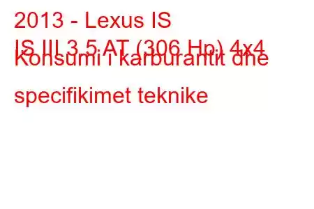 2013 - Lexus IS
IS III 3.5 AT (306 Hp) 4x4 Konsumi i karburantit dhe specifikimet teknike