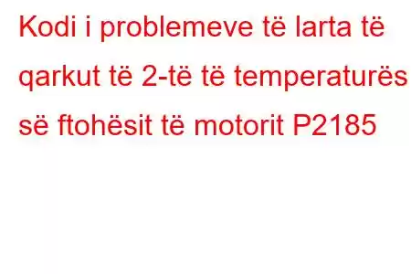 Kodi i problemeve të larta të qarkut të 2-të të temperaturës së ftohësit të motorit P2185