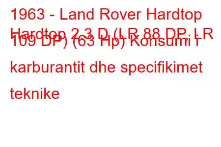 1963 - Land Rover Hardtop
Hardtop 2.3 D (LR 88 DP, LR 109 DP) (63 Hp) Konsumi i karburantit dhe specifikimet teknike