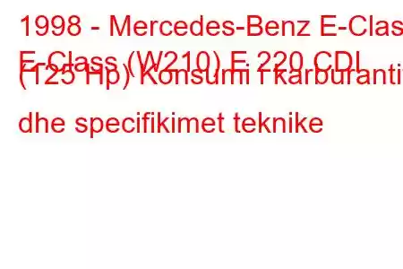 1998 - Mercedes-Benz E-Class
E-Class (W210) E 220 CDI (125 Hp) Konsumi i karburantit dhe specifikimet teknike