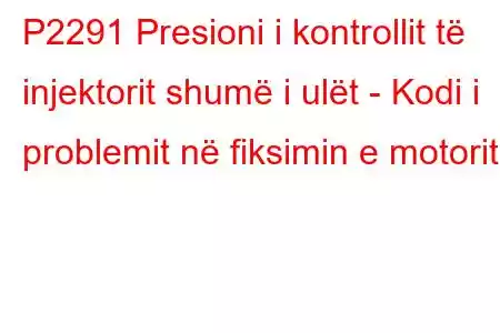 P2291 Presioni i kontrollit të injektorit shumë i ulët - Kodi i problemit në fiksimin e motorit