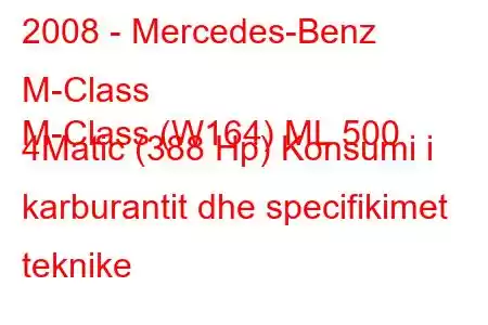 2008 - Mercedes-Benz M-Class
M-Class (W164) ML 500 4Matic (388 Hp) Konsumi i karburantit dhe specifikimet teknike