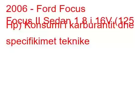 2006 - Ford Focus
Focus II Sedan 1.8 i 16V (125 Hp) Konsumi i karburantit dhe specifikimet teknike