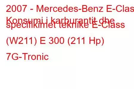 2007 - Mercedes-Benz E-Class
Konsumi i karburantit dhe specifikimet teknike E-Class (W211) E 300 (211 Hp) 7G-Tronic