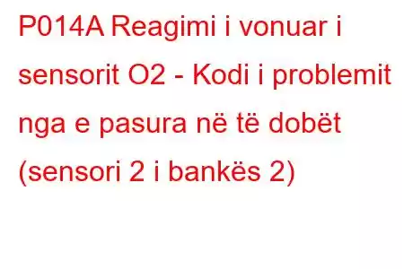 P014A Reagimi i vonuar i sensorit O2 - Kodi i problemit nga e pasura në të dobët (sensori 2 i bankës 2)