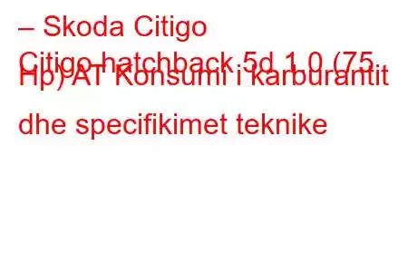 – Skoda Citigo
Citigo hatchback 5d 1.0 (75 Hp) AT Konsumi i karburantit dhe specifikimet teknike